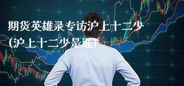 期货英雄录专访沪上十二少(沪上十二少是谁)_https://www.xmqjcw.com_期货开户_第1张