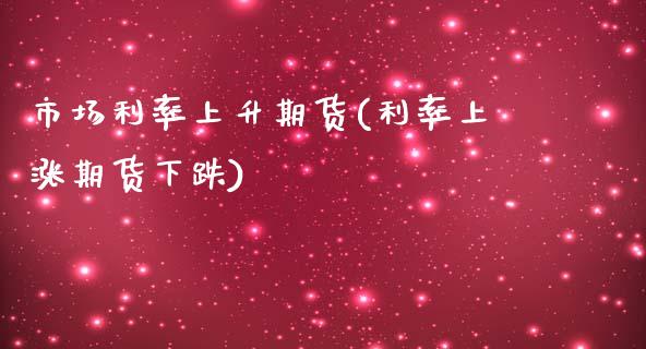 市场利率上升期货(利率上涨期货下跌)_https://www.xmqjcw.com_期货百科_第1张