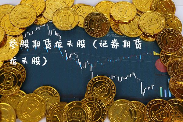参股期货龙头股（证券期货龙头股）_https://www.xmqjcw.com_期货直播室_第1张