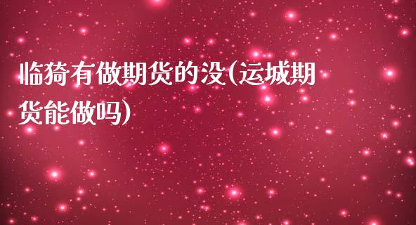 临猗有做期货的没(运城期货能做吗)_https://www.xmqjcw.com_期货百科_第1张