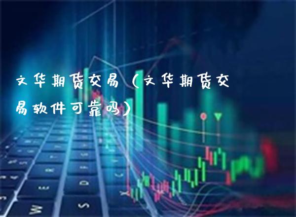 文华期货交易（文华期货交易软件可靠吗）_https://www.xmqjcw.com_期货直播室_第1张