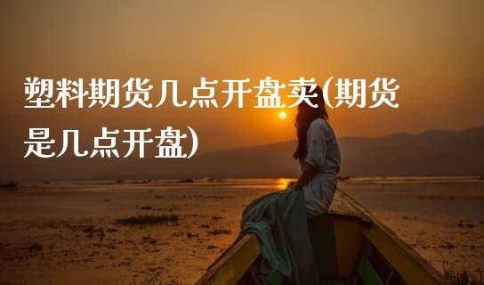 塑料期货几点开盘卖(期货是几点开盘)_https://www.xmqjcw.com_期货开户_第1张