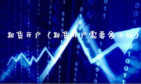 期货开户（期货开户需要多少钱）_https://www.xmqjcw.com_期货直播室_第1张
