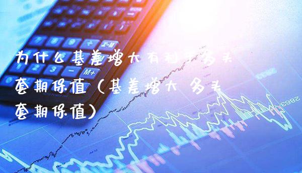 为什么基差增大有利于多头套期保值（基差增大 多头套期保值）_https://www.xmqjcw.com_期货直播室_第1张