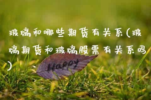 玻璃和哪些期货有关系(玻璃期货和玻璃股票有关系吗)_https://www.xmqjcw.com_基金理财_第1张