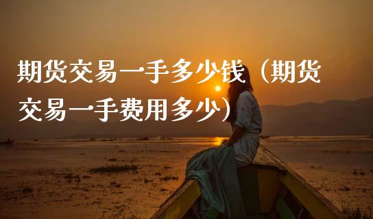期货交易一手多少钱（期货交易一手费用多少）_https://www.xmqjcw.com_期货投资_第1张