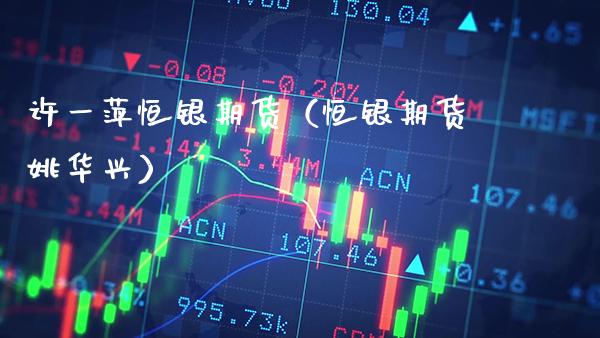 许一萍恒银期货（恒银期货姚华兴）_https://www.xmqjcw.com_期货直播室_第1张