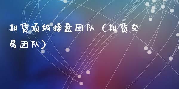 期货**操盘团队（期货交易团队）_https://www.xmqjcw.com_期货投资_第1张