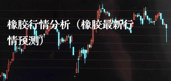 橡胶行情分析（橡胶最新行情预测）_https://www.xmqjcw.com_期货投资_第1张
