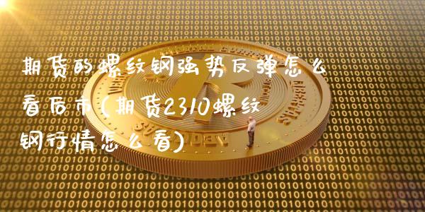 期货的螺纹钢强势反弹怎么看后市(期货2310螺纹钢行情怎么看)_https://www.xmqjcw.com_股票投资_第1张