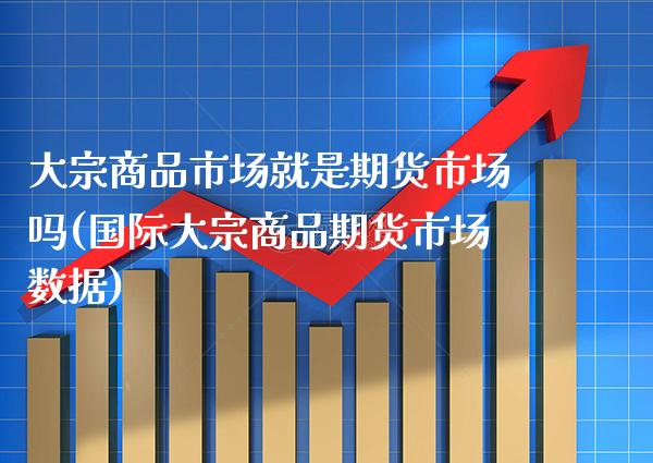 大宗商品市场就是期货市场吗(国际大宗商品期货市场数据)_https://www.xmqjcw.com_期货百科_第1张