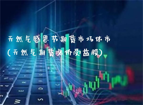 天然气感恩节期货市场休市(天然气期货涨价受益股)_https://www.xmqjcw.com_期货百科_第1张
