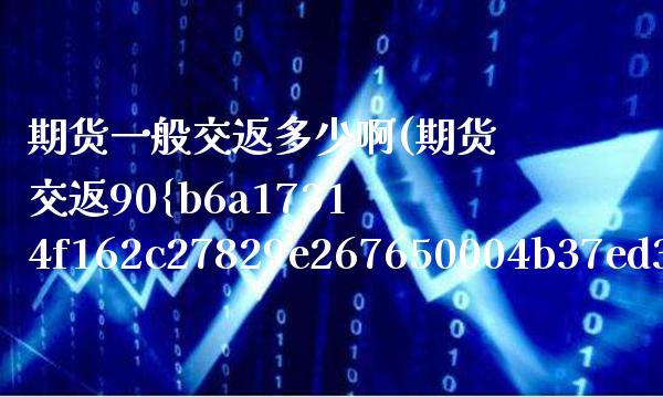 期货一般交返多少啊(期货交返90%)_https://www.xmqjcw.com_期货行情_第1张
