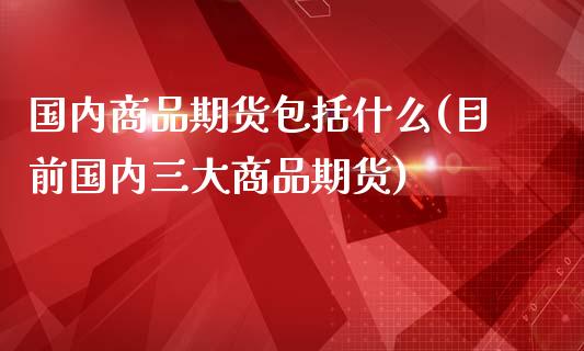 国内商品期货包括什么(目前国内三大商品期货)_https://www.xmqjcw.com_基金理财_第1张