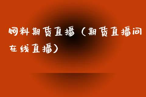 饲料期货直播（期货直播间在线直播）_https://www.xmqjcw.com_期货投资_第1张
