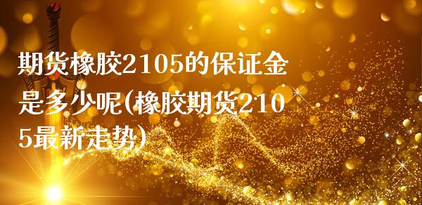 期货橡胶2105的保证金是多少呢(橡胶期货2105最新走势)_https://www.xmqjcw.com_期货开户_第1张
