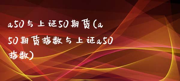 a50与上证50期货(a50期货指数与上证a50指数)_https://www.xmqjcw.com_期货直播室_第1张