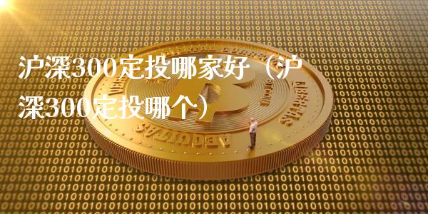 沪深300定投哪家好（沪深300定投哪个）_https://www.xmqjcw.com_期货投资_第1张
