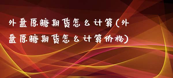 外盘原糖期货怎么计算(外盘原糖期货怎么计算价格)_https://www.xmqjcw.com_期货行情_第1张