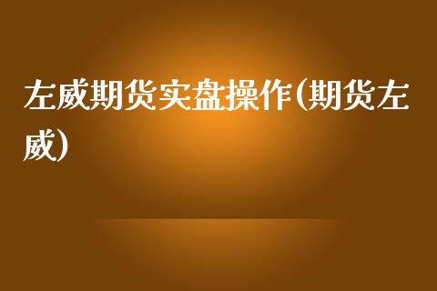 左威期货实盘操作(期货左威)_https://www.xmqjcw.com_期货开户_第1张