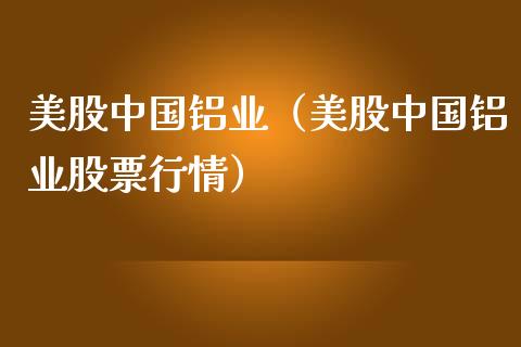 美股中国铝业（美股中国铝业股票行情）_https://www.xmqjcw.com_期货直播室_第1张