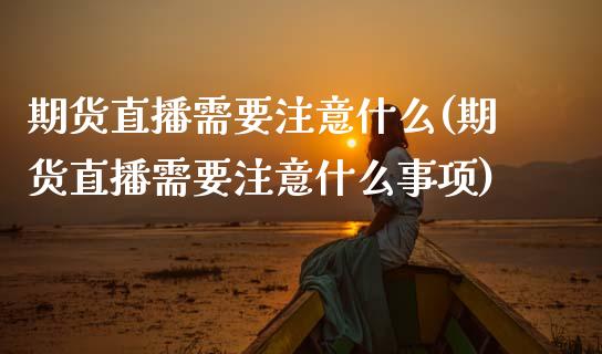 期货直播需要注意什么(期货直播需要注意什么事项)_https://www.xmqjcw.com_期货百科_第1张