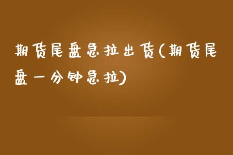 期货尾盘急拉出货(期货尾盘一分钟急拉)_https://www.xmqjcw.com_期货百科_第1张