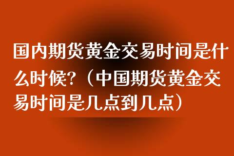 国内期货黄金交易时间是什么时候?（中国期货黄金交易时间是几点到几点）_https://www.xmqjcw.com_期货直播室_第1张