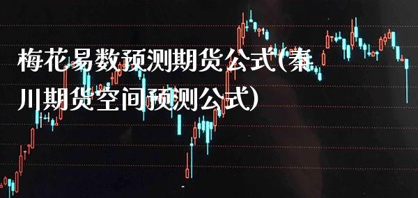 梅花易数预测期货公式(秦川期货空间预测公式)_https://www.xmqjcw.com_期货投资_第1张