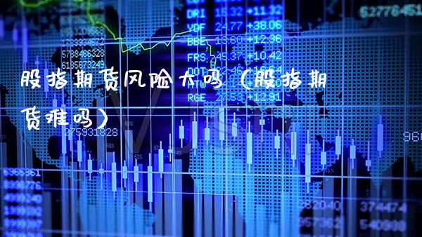 股指期货风险大吗（股指期货难吗）_https://www.xmqjcw.com_期货直播室_第1张