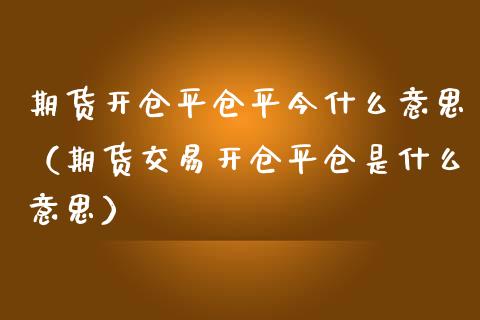 期货开仓平仓平今什么意思（期货交易开仓平仓是什么意思）_https://www.xmqjcw.com_期货直播室_第1张