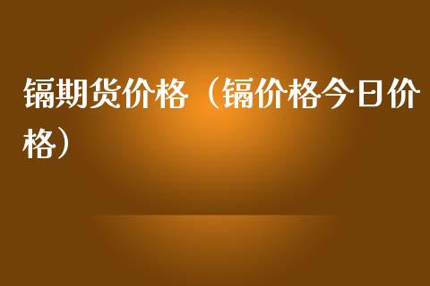 镉期货价格（镉价格今日价格）_https://www.xmqjcw.com_期货开户_第1张