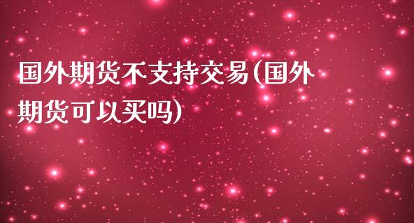 国外期货不支持交易(国外期货可以买吗)_期货百科_第1张_秦聚理财 国外期货不支持交易(国外期货可以买吗)_https://www.xmqjcw.com_期货百科_第1张