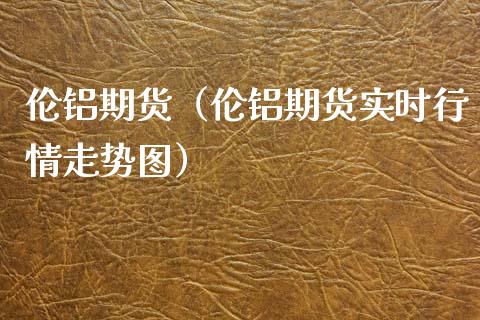 伦铝期货（伦铝期货实时行情走势图）_https://www.xmqjcw.com_期货直播室_第1张