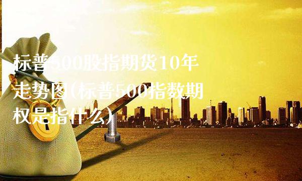 标普500股指期货10年走势图(标普500指数期权是指什么)_https://www.xmqjcw.com_期货百科_第1张