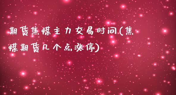 期货焦煤主力交易时间(焦煤期货几个点涨停)_https://www.xmqjcw.com_期货开户_第1张