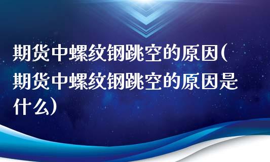期货中螺纹钢跳空的原因(期货中螺纹钢跳空的原因是什么)_https://www.xmqjcw.com_期货百科_第1张