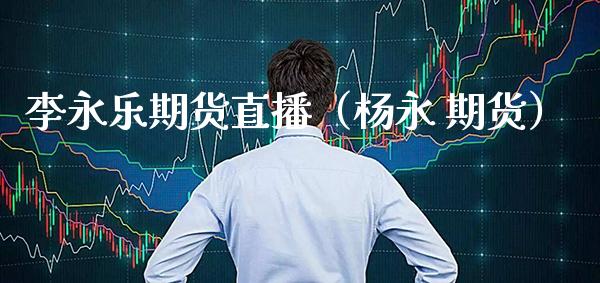 李永乐期货直播（ 期货）_https://www.xmqjcw.com_期货投资_第1张