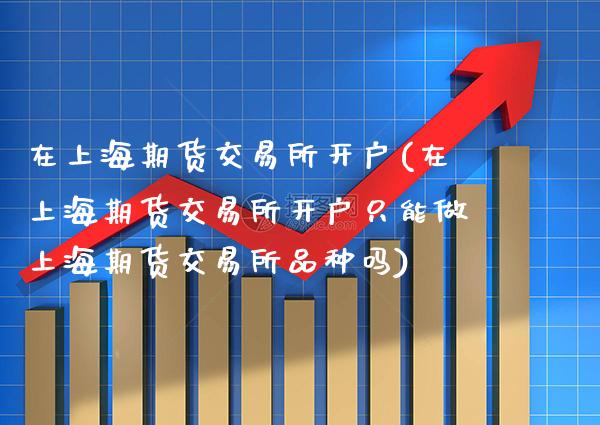 在上海期货交易所开户(在上海期货交易所开户只能做上海期货交易所品种吗)_https://www.xmqjcw.com_期货投资_第1张