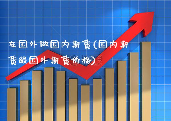 在国外做国内期货(国内期货跟国外期货价格)_https://www.xmqjcw.com_期货百科_第1张
