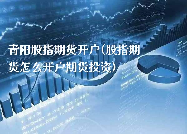青阳股指期货开户(股指期货怎么开户期货投资)_https://www.xmqjcw.com_股票投资_第1张