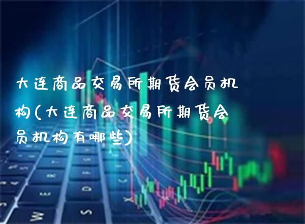 大连商品交易所期货会员机构(大连商品交易所期货会员机构有哪些)_https://www.xmqjcw.com_期货直播室_第1张