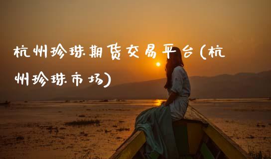 杭州珍珠期货交易平台(杭州珍珠市场)_https://www.xmqjcw.com_基金理财_第1张