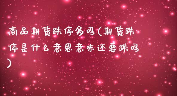 商品期货跌停多吗(期货跌停是什么意思意味还要跌吗)_https://www.xmqjcw.com_期货百科_第1张