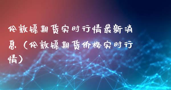 伦敦镍期货实时行情最新消息（伦敦镍期货价格实时行情）_https://www.xmqjcw.com_期货直播室_第1张