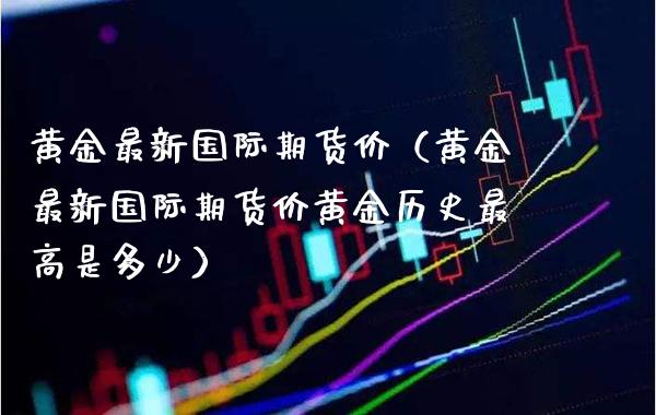 黄金最新国际期货价（黄金最新国际期货价黄金历史最高是多少）_https://www.xmqjcw.com_期货直播室_第1张