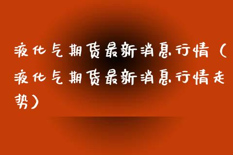 液化气期货最新消息行情（液化气期货最新消息行情走势）_https://www.xmqjcw.com_期货行情_第1张