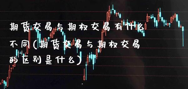 期货交易与期权交易有什么不同(期货交易与期权交易的区别是什么)_https://www.xmqjcw.com_期货百科_第1张