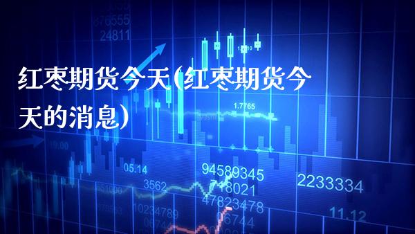 红枣期货今天(红枣期货今天的消息)_https://www.xmqjcw.com_期货投资_第1张
