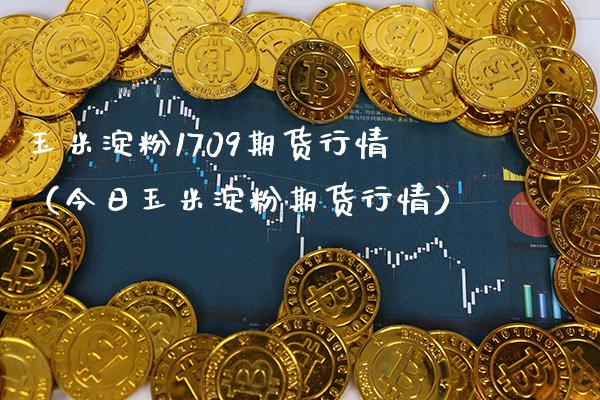 玉米淀粉1709期货行情（今日玉米淀粉期货行情）_https://www.xmqjcw.com_期货行情_第1张